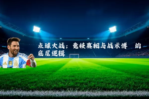 点球大战：竞技真相与战术博弈的底层逻辑