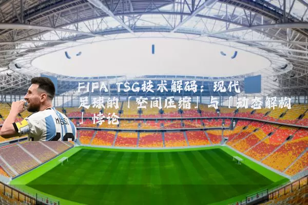 FIFA TSG技术解码：现代足球的「空间压缩」与「动态解构」悖论