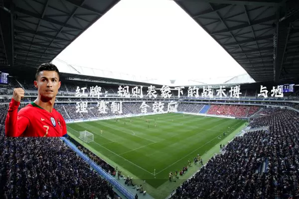 红牌:规则表象下的战术博弈与地理-赛制耦合效应