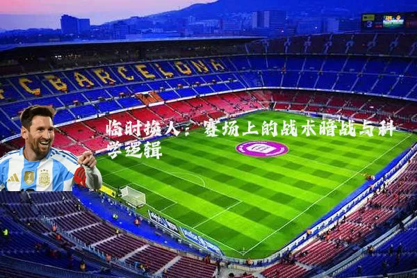 临时换人:赛场上的战术暗战与科学逻辑