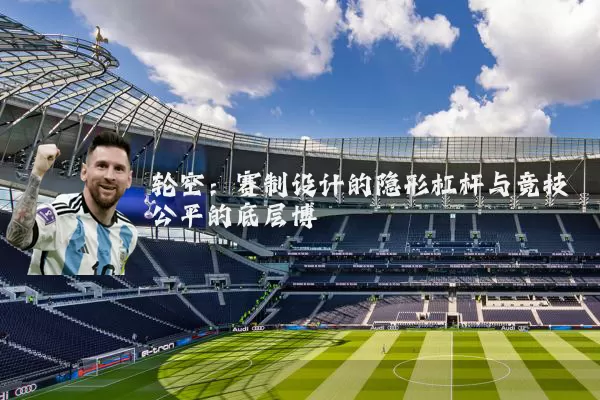 轮空：赛制设计的隐形杠杆与竞技公平的底层博弈