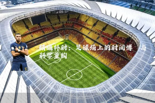 精确补时:足球场上的时间博弈与科学重构