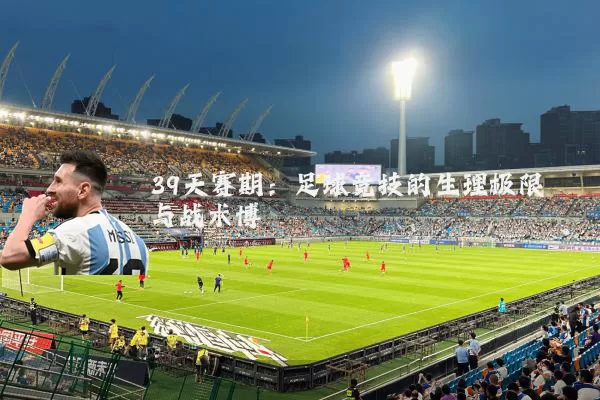 39天赛期:足球竞技的生理极限与战术博弈