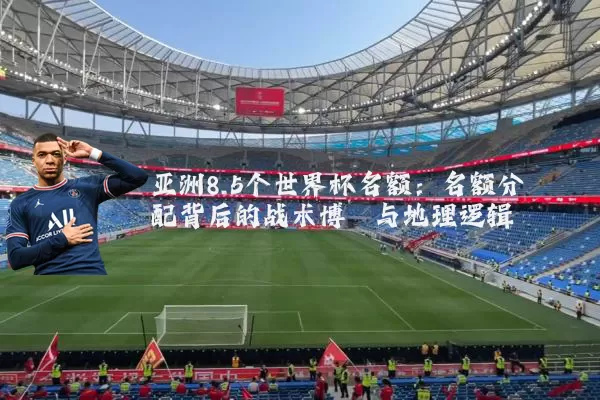 亚洲8.5个世界杯名额：名额分配背后的战术博弈与地理逻辑