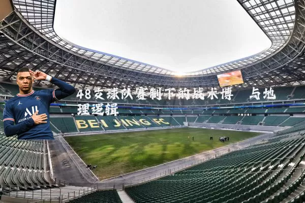 48支球队赛制下的战术博弈与地理逻辑