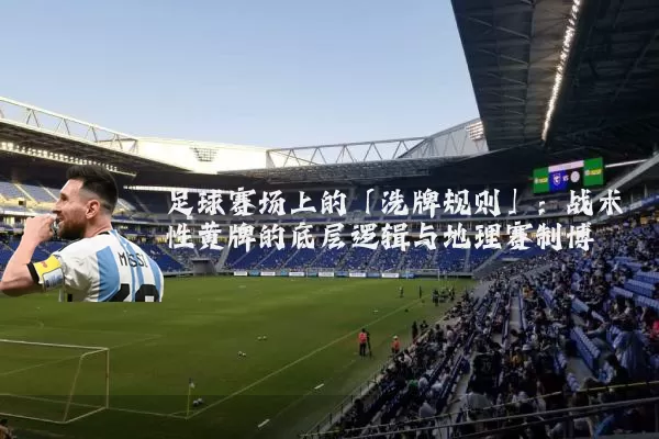 足球赛场上的「洗牌规则」:战术性黄牌的底层逻辑与地理赛制博弈