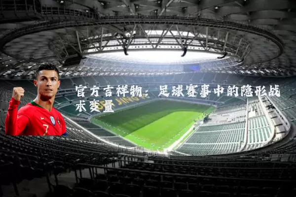官方吉祥物:足球赛事中的隐形战术变量