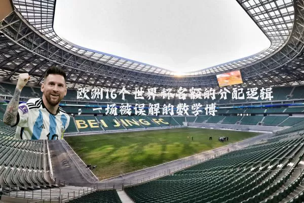 欧洲16个世界杯名额的分配逻辑：一场被误解的数学博弈