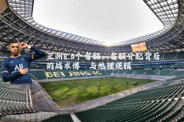 亚洲8.5个名额：名额分配背后的战术博弈与地理逻辑