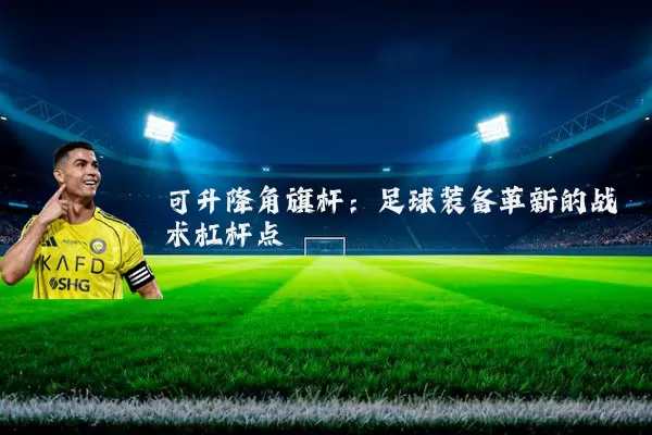 可升降角旗杆：足球装备革新的战术杠杆点