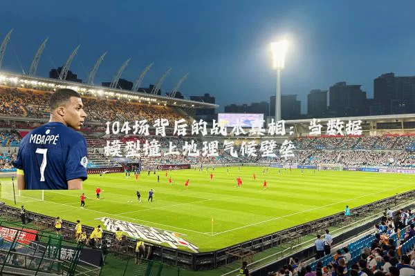 104场背后的战术真相：当数据模型撞上地理气候壁垒
