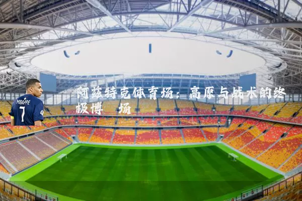 阿兹特克体育场：高原与战术的终极博弈场